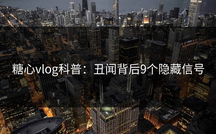 糖心vlog科普：丑闻背后9个隐藏信号