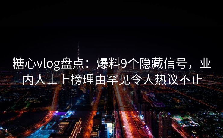 糖心vlog盘点:爆料9个隐藏信号,业内人士上榜理由罕见令人热议不止 糖心vlog盘点:爆料9个隐藏信号,业内人士上榜理由罕见令人热议不止