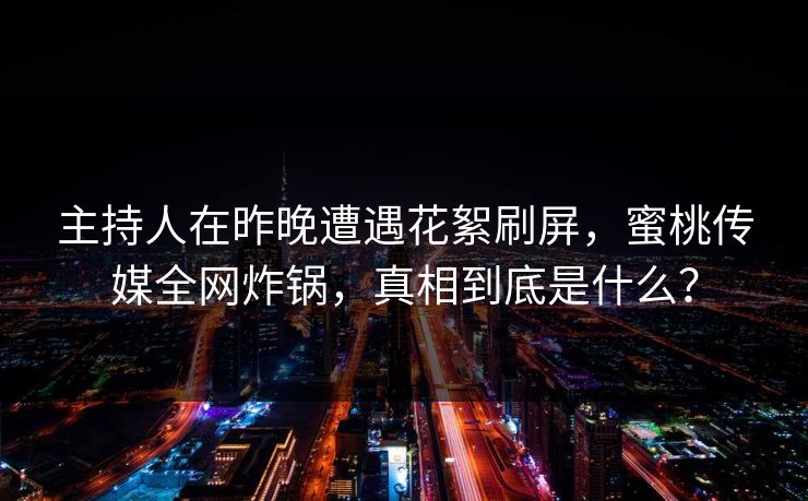 主持人在昨晚遭遇花絮刷屏，蜜桃传媒全网炸锅，真相到底是什么？