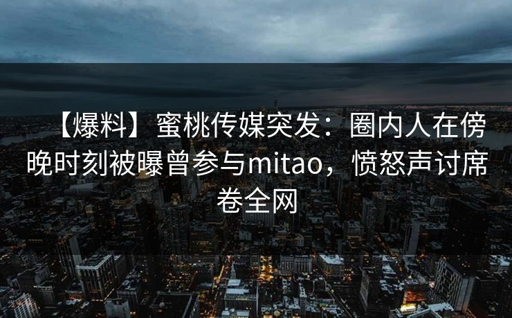 【爆料】蜜桃传媒突发：圈内人在傍晚时刻被曝曾参与mitao，愤怒声讨席卷全网
