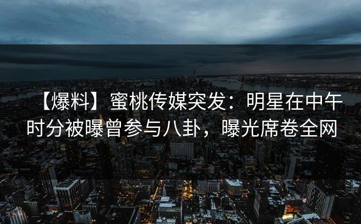 【爆料】蜜桃传媒突发：明星在中午时分被曝曾参与八卦，曝光席卷全网