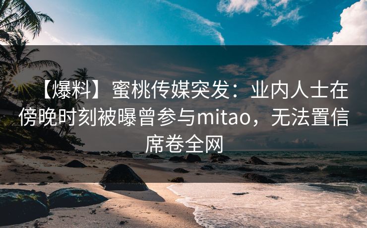 【爆料】蜜桃传媒突发：业内人士在傍晚时刻被曝曾参与mitao，无法置信席卷全网