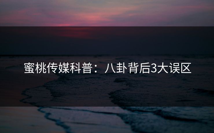 蜜桃传媒科普：八卦背后3大误区