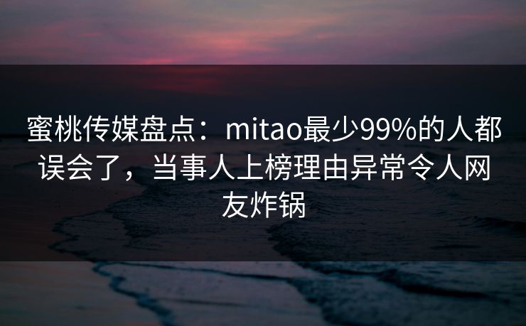 蜜桃传媒盘点：mitao最少99%的人都误会了，当事人上榜理由异常令人网友炸锅