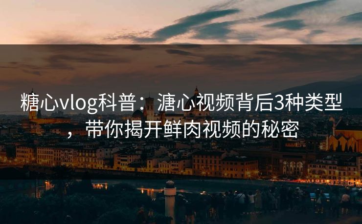 糖心vlog科普：溏心视频背后3种类型，带你揭开鲜肉视频的秘密