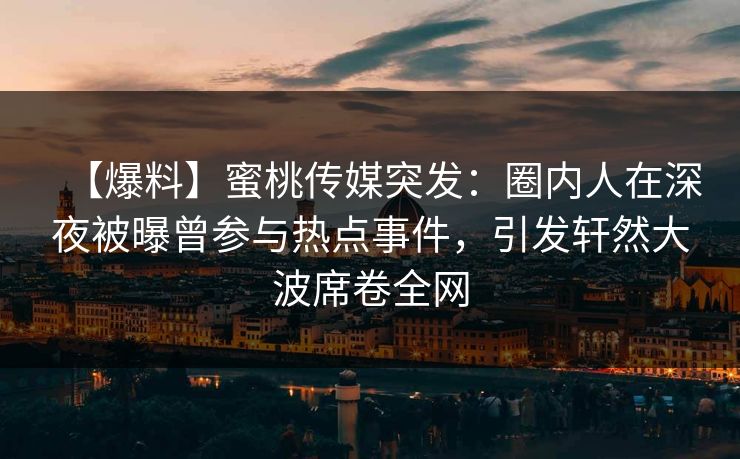 【爆料】蜜桃传媒突发：圈内人在深夜被曝曾参与热点事件，引发轩然大波席卷全网