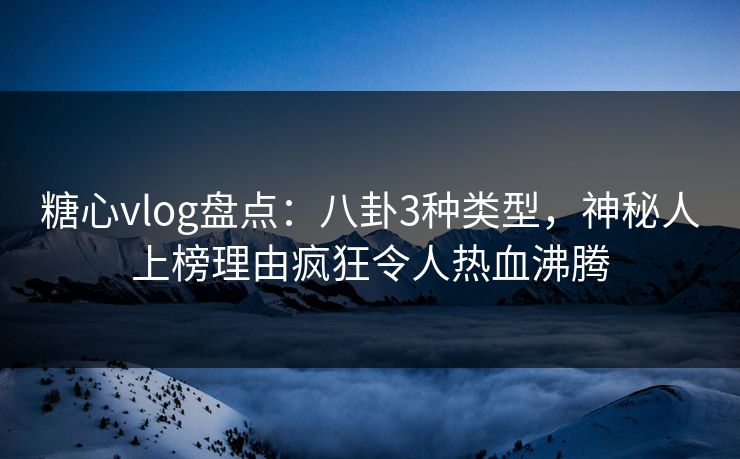 糖心vlog盘点：八卦3种类型，神秘人上榜理由疯狂令人热血沸腾