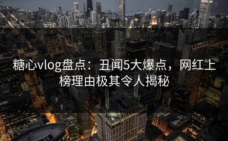 糖心vlog盘点：丑闻5大爆点，网红上榜理由极其令人揭秘