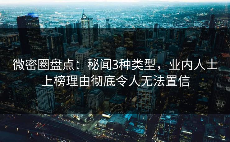 微密圈盘点：秘闻3种类型，业内人士上榜理由彻底令人无法置信