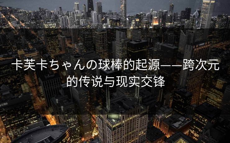 卡芙卡ちゃんの球棒的起源——跨次元的传说与现实交锋