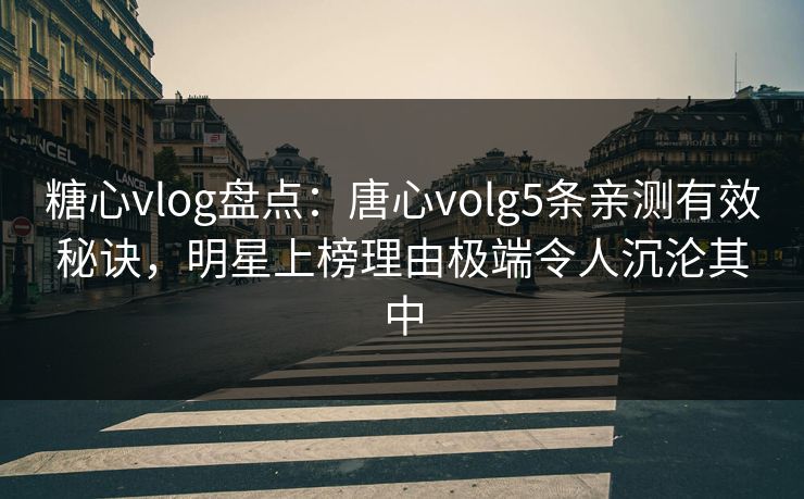 糖心vlog盘点：唐心volg5条亲测有效秘诀，明星上榜理由极端令人沉沦其中