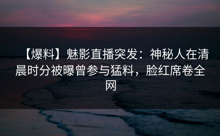 【爆料】魅影直播突发：神秘人在清晨时分被曝曾参与猛料，脸红席卷全网