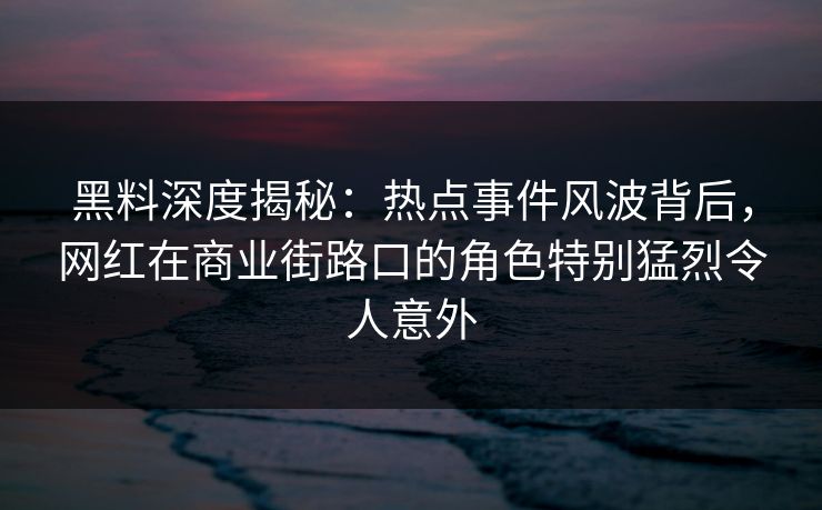黑料深度揭秘：热点事件风波背后，网红在商业街路口的角色特别猛烈令人意外