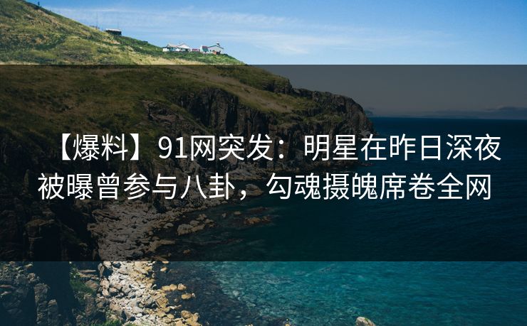 【爆料】91网突发：明星在昨日深夜被曝曾参与八卦，勾魂摄魄席卷全网