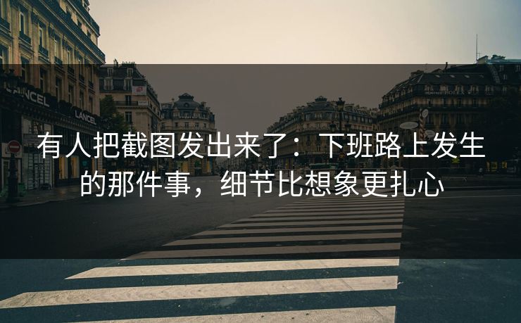 有人把截图发出来了：下班路上发生的那件事，细节比想象更扎心