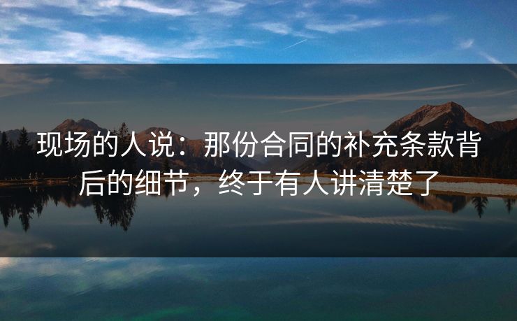现场的人说：那份合同的补充条款背后的细节，终于有人讲清楚了
