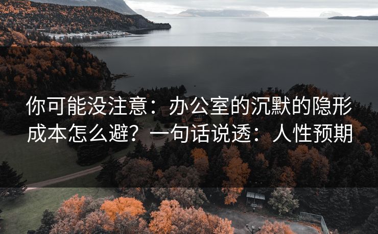 你可能没注意：办公室的沉默的隐形成本怎么避？一句话说透：人性预期