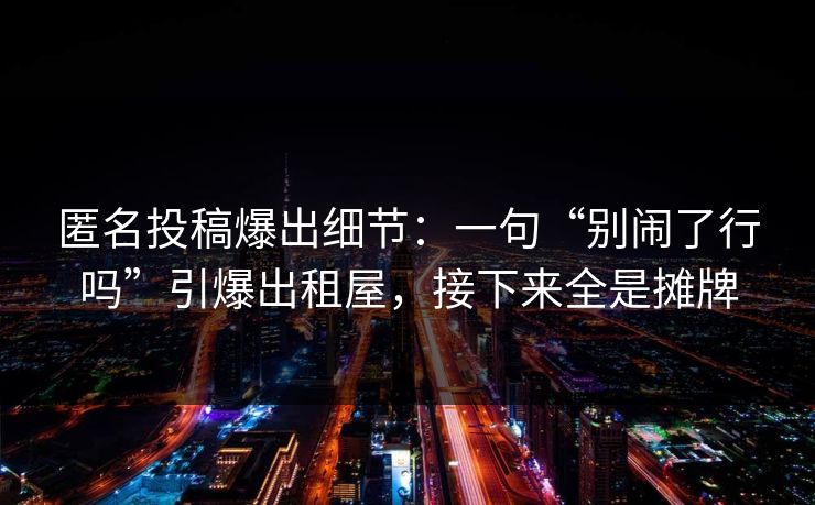 匿名投稿爆出细节：一句“别闹了行吗”引爆出租屋，接下来全是摊牌
