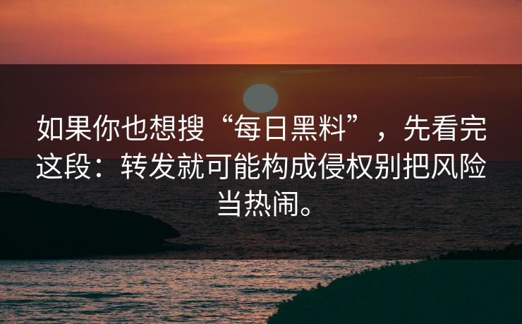 如果你也想搜“每日黑料”，先看完这段：转发就可能构成侵权别把风险当热闹。