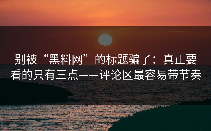 别被“黑料网”的标题骗了：真正要看的只有三点——评论区最容易带节奏