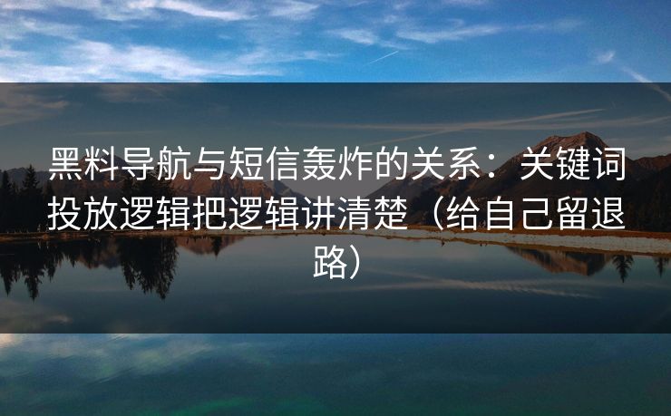 黑料导航与短信轰炸的关系：关键词投放逻辑把逻辑讲清楚（给自己留退路）