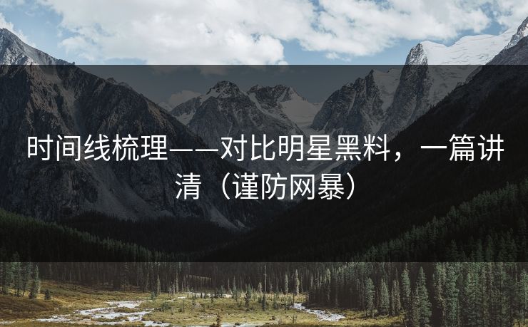 时间线梳理——对比明星黑料,一篇讲清(谨防网暴) 时间线梳理——对比明星黑料,一篇讲清(谨防网暴)
