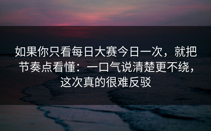 如果你只看每日大赛今日一次,就把节奏点看懂:一口气说清楚更不绕,这次真的很难反驳 如果你只看每日大赛今日一次,就把节奏点看懂:一口气说清楚更不绕,这次真的很难反驳