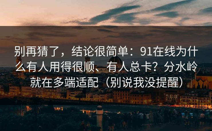 别再猜了，结论很简单：91在线为什么有人用得很顺、有人总卡？分水岭就在多端适配（别说我没提醒）
