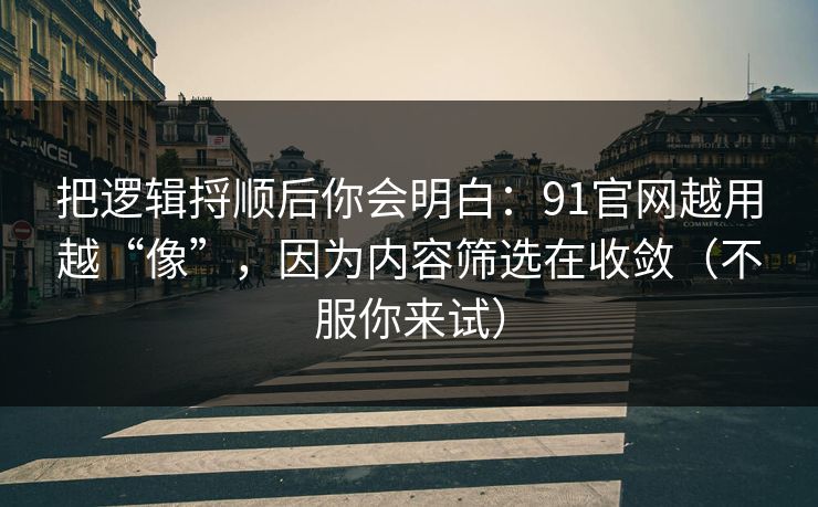 把逻辑捋顺后你会明白：91官网越用越“像”，因为内容筛选在收敛（不服你来试）