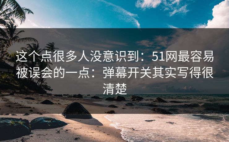 这个点很多人没意识到：51网最容易被误会的一点：弹幕开关其实写得很清楚