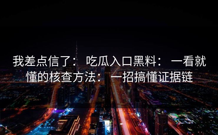 我差点信了： 吃瓜入口黑料： 一看就懂的核查方法： 一招搞懂证据链