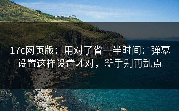 17c网页版：用对了省一半时间：弹幕设置这样设置才对，新手别再乱点
