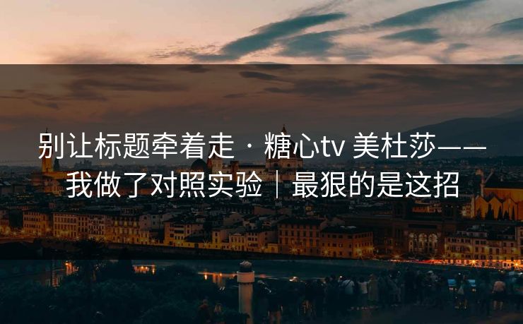 别让标题牵着走 · 糖心tv 美杜莎——我做了对照实验｜最狠的是这招