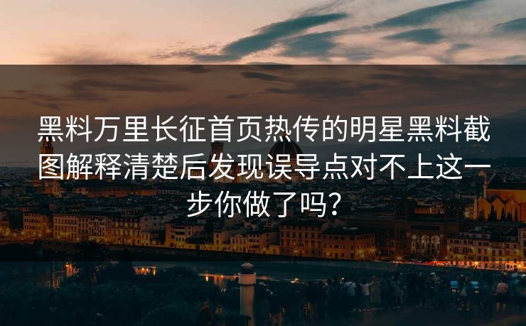 黑料万里长征首页热传的明星黑料截图解释清楚后发现误导点对不上这一步你做了吗？