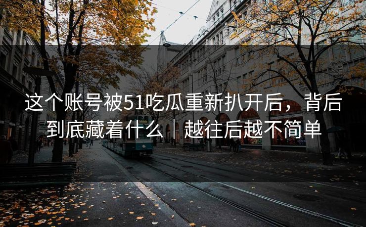 这个账号被51吃瓜重新扒开后，背后到底藏着什么｜越往后越不简单