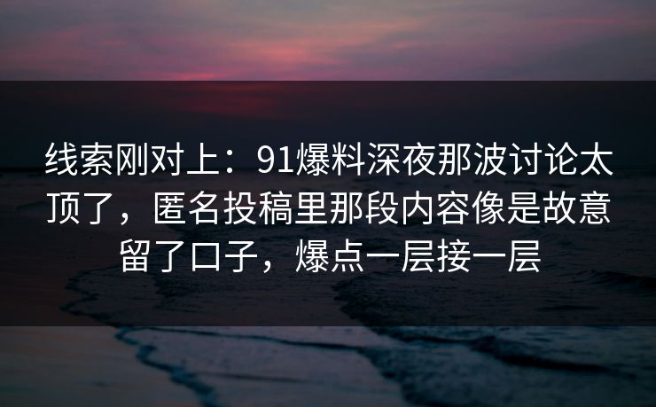线索刚对上：91爆料深夜那波讨论太顶了，匿名投稿里那段内容像是故意留了口子，爆点一层接一层